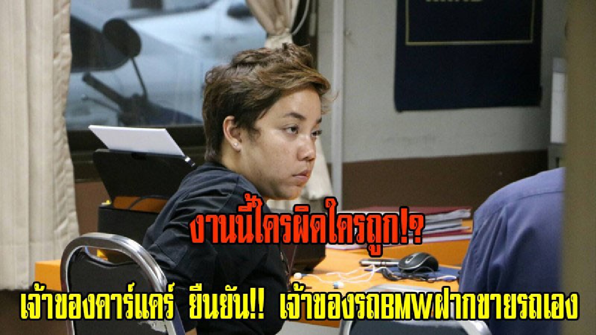 งานนี้ใครผิดใครถูก!? เจ้าของคาร์แคร์ ยืนยัน!! เจ้าของรถBMWฝากขายรถเอง พร้อมแจ้งความกลับ ในข้อหาแจ้งความเท็จ (มีคลิป)