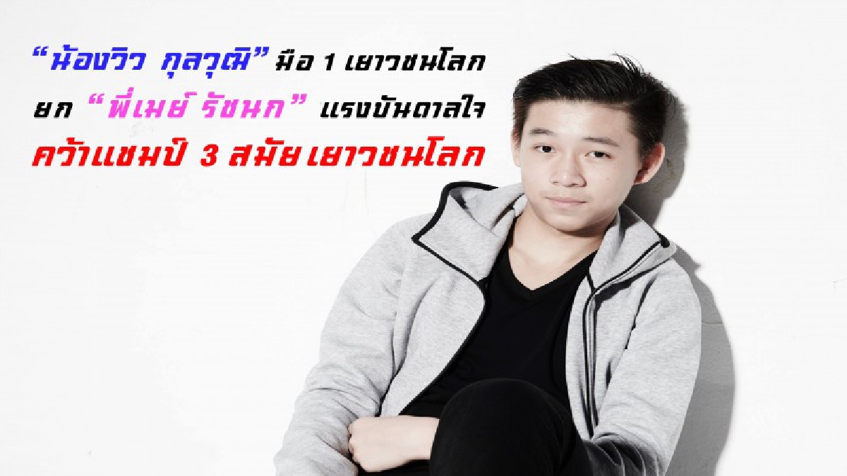 “น้องวิว กุลวุฒิ” มือ 1 เยาวชนโลก ยก “พี่เมย์ รัชนก” แรงบันดาลใจ คว้าแชมป์ 3 สมัย เยาวชนโลก