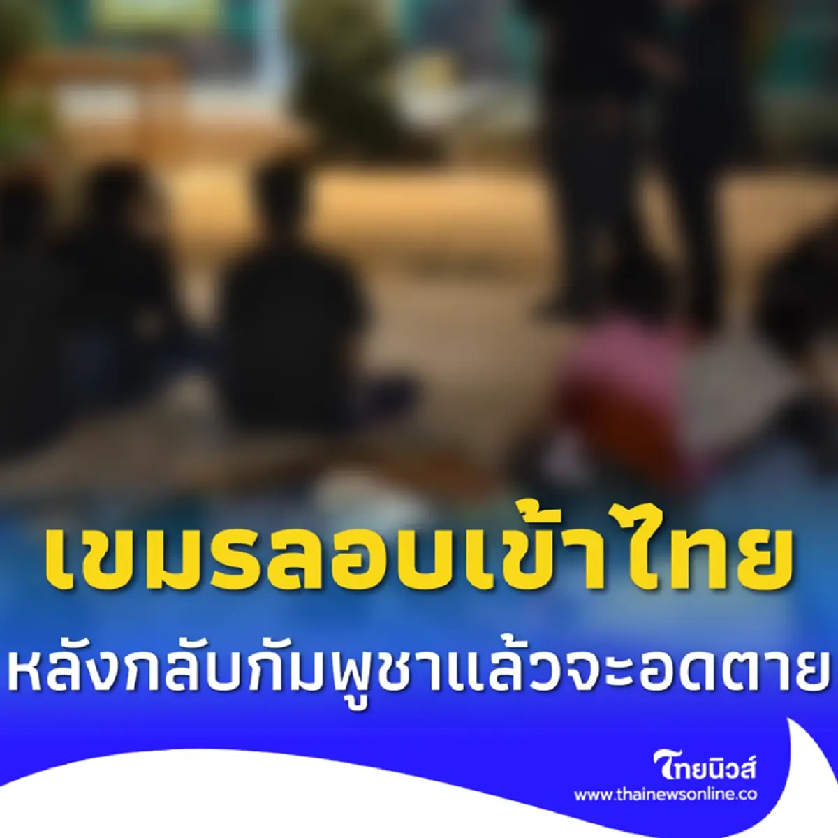 แรงงานเขมรลอบเข้าไทย หลังเชื่อคำผู้นำกัมพูชา สุดท้ายไม่มีงานทำ