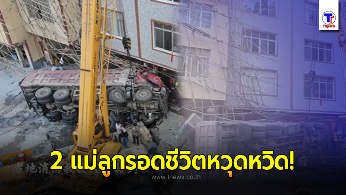 เผยนาทีระทึก 2 แม่ลูกชาวจีนรอดหวุดหวิด หลังรถบรรทุกเสียหลักพุ่งชนบ้าน